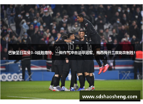 巴黎圣日耳曼3-0战胜南特，一鼓作气冲击法甲冠军，梅西梅开二度助攻制胜！