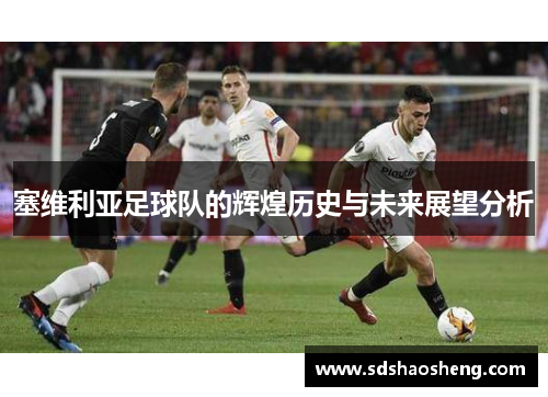 塞维利亚足球队的辉煌历史与未来展望分析