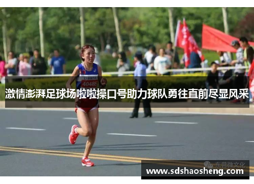激情澎湃足球场啦啦操口号助力球队勇往直前尽显风采