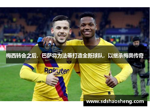 梅西转会之后，巴萨将为法蒂打造全新球队，以继承梅奥传奇