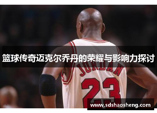 篮球传奇迈克尔乔丹的荣耀与影响力探讨
