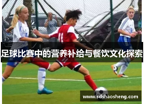 足球比赛中的营养补给与餐饮文化探索