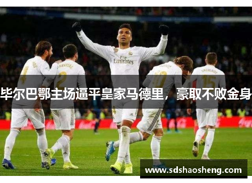 毕尔巴鄂主场逼平皇家马德里，豪取不败金身