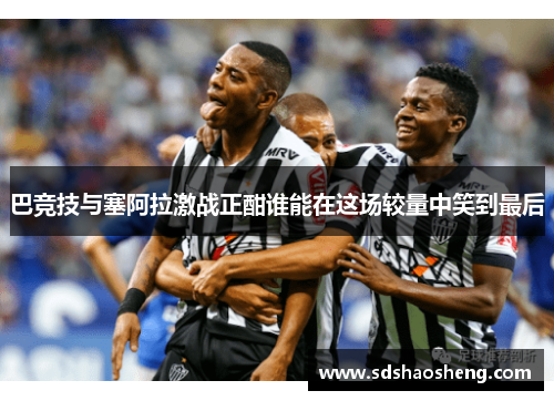 巴竞技与塞阿拉激战正酣谁能在这场较量中笑到最后