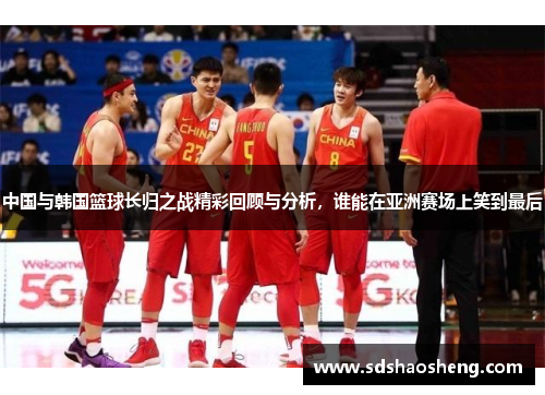 中国与韩国篮球长归之战精彩回顾与分析，谁能在亚洲赛场上笑到最后