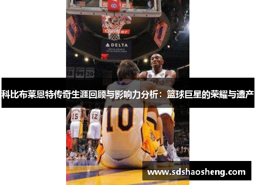 科比布莱恩特传奇生涯回顾与影响力分析：篮球巨星的荣耀与遗产