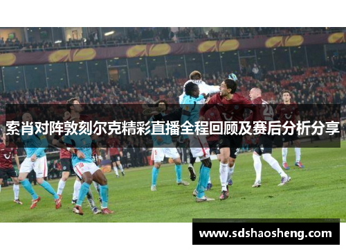 索肖对阵敦刻尔克精彩直播全程回顾及赛后分析分享