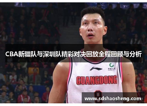 CBA新疆队与深圳队精彩对决回放全程回顾与分析