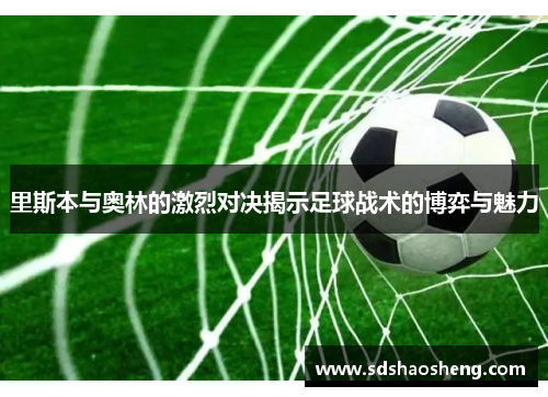 里斯本与奥林的激烈对决揭示足球战术的博弈与魅力